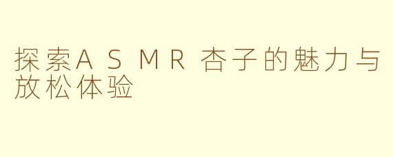 探索ASMR杏子的魅力与放松体验
