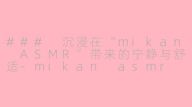 ### 沉浸在“mikan ASMR”带来的宁静与舒适-mikan asmr