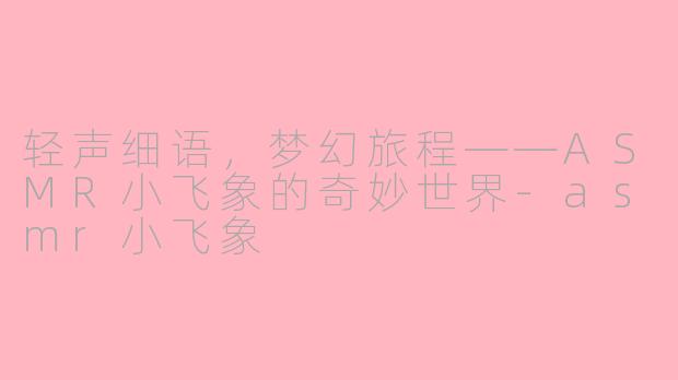 轻声细语，梦幻旅程——ASMR小飞象的奇妙世界-asmr小飞象
