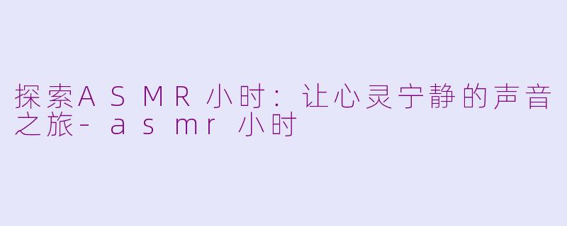 探索ASMR小时：让心灵宁静的声音之旅-asmr小时