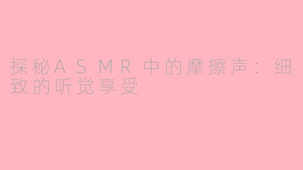 探秘ASMR中的摩擦声：细致的听觉享受