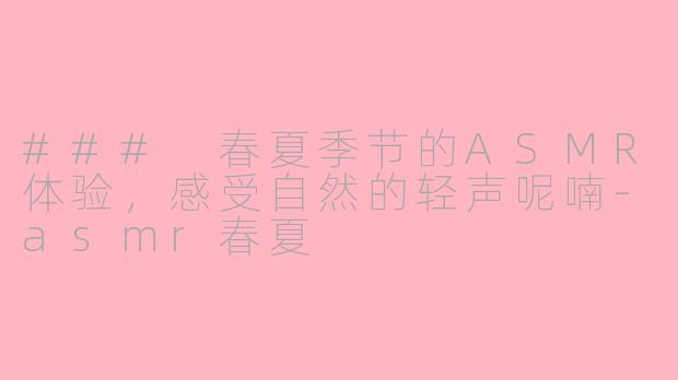 ### 春夏季节的ASMR体验,感受自然的轻声呢喃