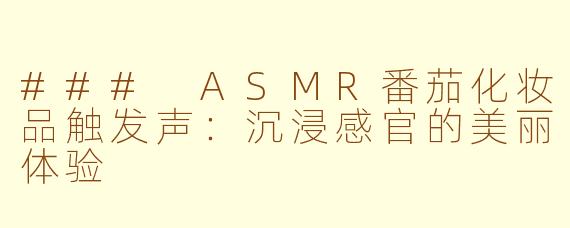 ### ASMR番茄化妆品触发声：沉浸感官的美丽体验