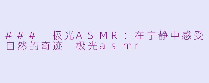 ### 极光ASMR：在宁静中感受自然的奇迹-极光asmr