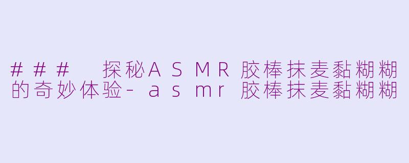 ### 探秘ASMR胶棒抹麦黏糊糊的奇妙体验-asmr胶棒抹麦黏糊糊