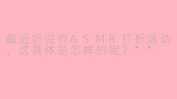 最近听说有ASMR打折活动,这具体是怎样的呢?**