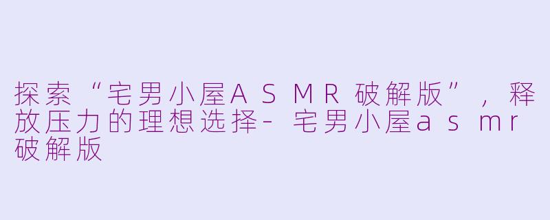 探索“宅男小屋ASMR破解版”，释放压力的理想选择-宅男小屋asmr破解版