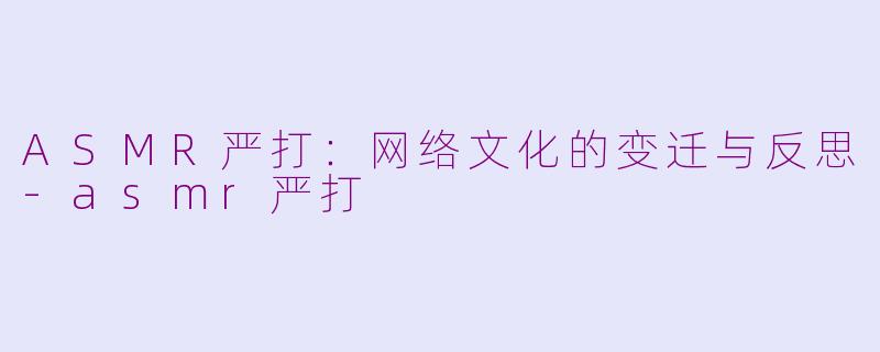 ASMR严打：网络文化的变迁与反思-asmr严打