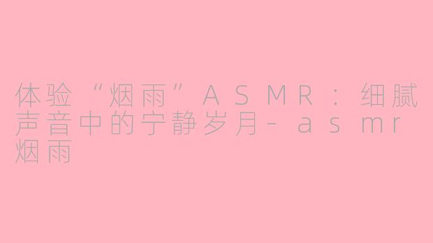 体验“烟雨”ASMR：细腻声音中的宁静岁月-asmr烟雨