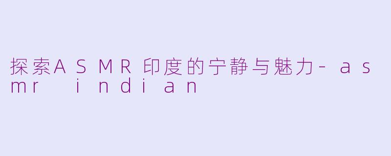 探索ASMR印度的宁静与魅力-asmr indian