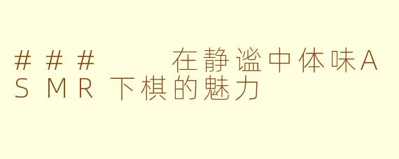 ###  在静谧中体味ASMR下棋的魅力
