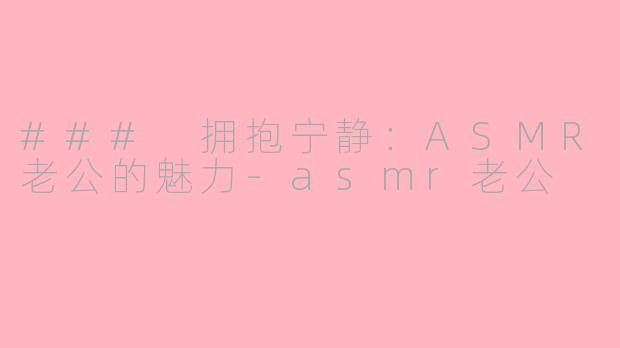 ### 拥抱宁静：ASMR老公的魅力-asmr老公
