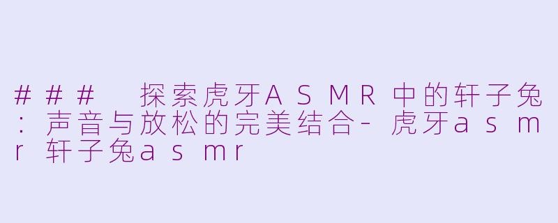 ### 探索虎牙ASMR中的轩子兔：声音与放松的完美结合-虎牙asmr轩子兔asmr