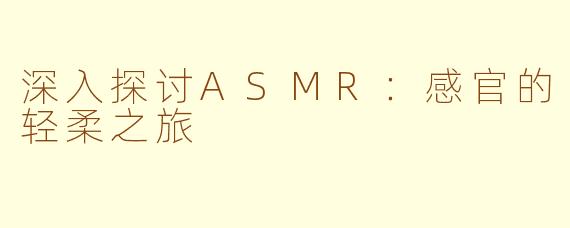 深入探讨ASMR：感官的轻柔之旅
