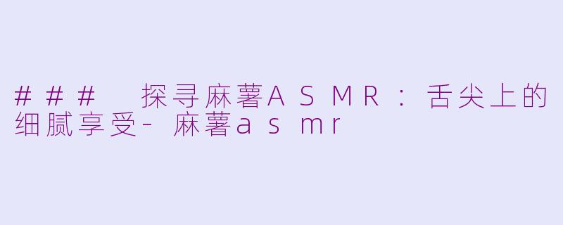 ### 探寻麻薯ASMR：舌尖上的细腻享受-麻薯asmr