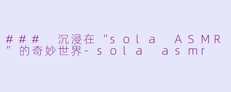 ### 沉浸在“sola ASMR”的奇妙世界