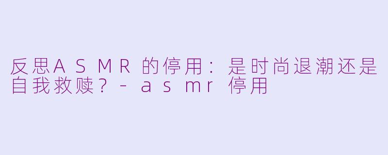 反思ASMR的停用：是时尚退潮还是自我救赎？-asmr停用