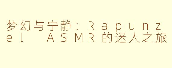 梦幻与宁静：Rapunzel ASMR的迷人之旅