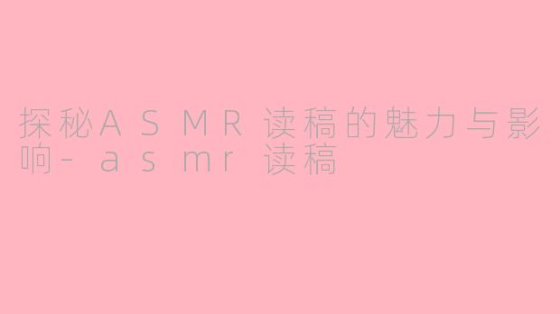 探秘ASMR读稿的魅力与影响-asmr读稿