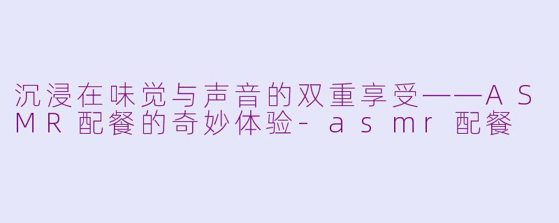 沉浸在味觉与声音的双重享受——ASMR配餐的奇妙体验-asmr配餐