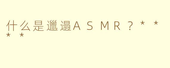 什么是邋遢ASMR？****