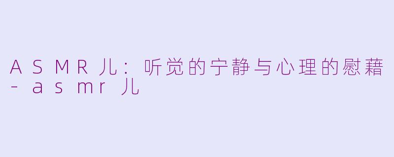 ASMR儿：听觉的宁静与心理的慰藉-asmr儿