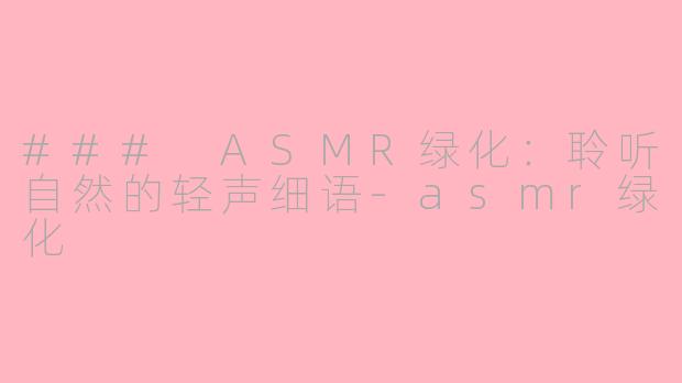 ### ASMR绿化：聆听自然的轻声细语-asmr绿化