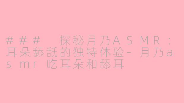 ### 探秘月乃ASMR：耳朵舔舐的独特体验-月乃asmr吃耳朵和舔耳