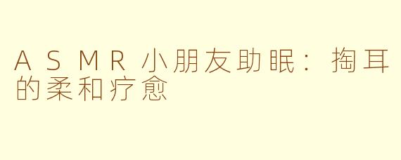 ASMR小朋友助眠：掏耳的柔和疗愈
