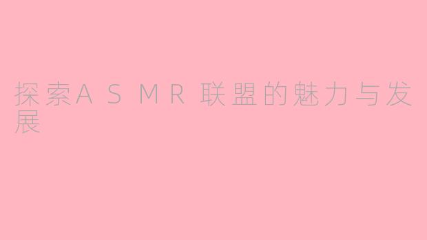 探索ASMR联盟的魅力与发展