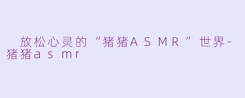  放松心灵的“猪猪ASMR”世界-猪猪asmr