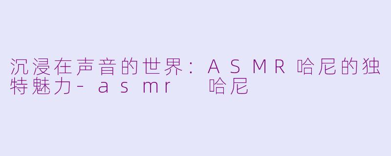 沉浸在声音的世界：ASMR哈尼的独特魅力-asmr 哈尼
