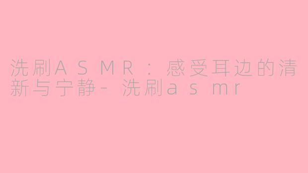 洗刷ASMR：感受耳边的清新与宁静-洗刷asmr