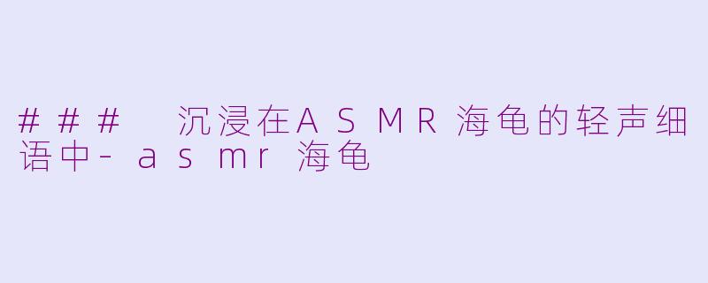 ### 沉浸在ASMR海龟的轻声细语中-asmr海龟