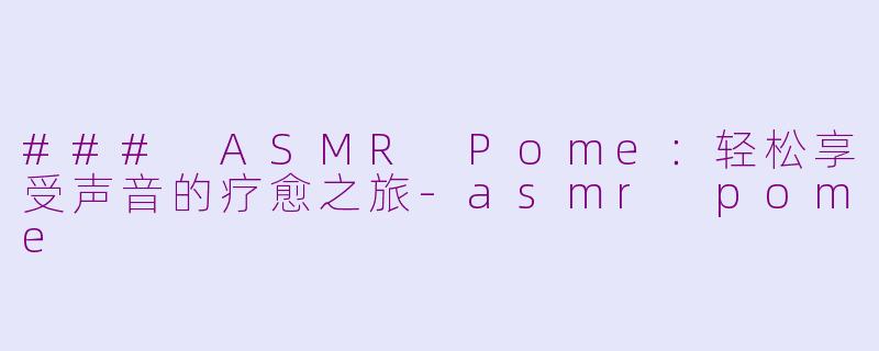 ### ASMR Pome：轻松享受声音的疗愈之旅-asmr pome