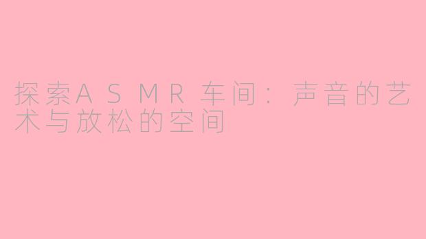 探索ASMR车间：声音的艺术与放松的空间