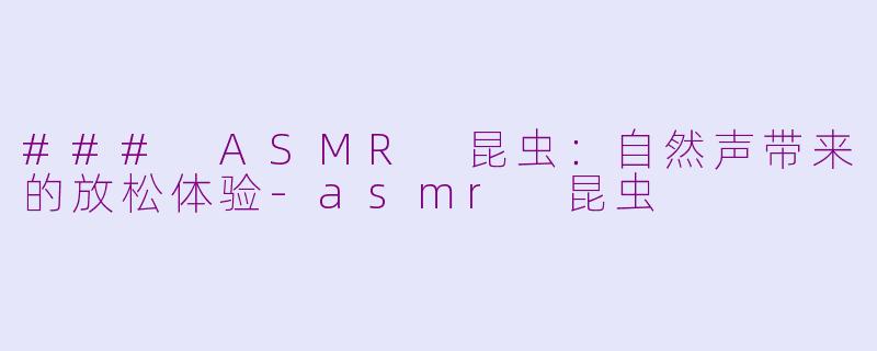 ### ASMR 昆虫：自然声带来的放松体验-asmr 昆虫
