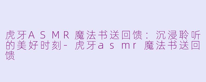 虎牙ASMR魔法书送回馈：沉浸聆听的美好时刻-虎牙asmr魔法书送回馈
