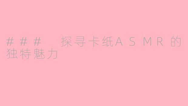 ### 探寻卡纸ASMR的独特魅力