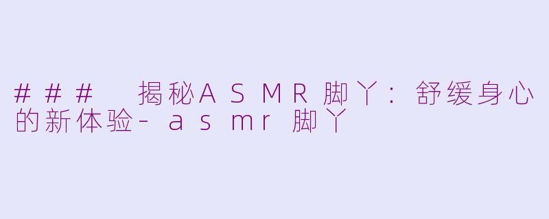 ### 揭秘ASMR脚丫：舒缓身心的新体验-asmr脚丫