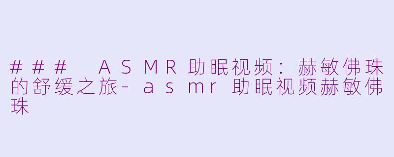 ### ASMR助眠视频：赫敏佛珠的舒缓之旅-asmr助眠视频赫敏佛珠