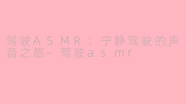 驾驶ASMR：宁静驾驶的声音之旅-驾驶asmr