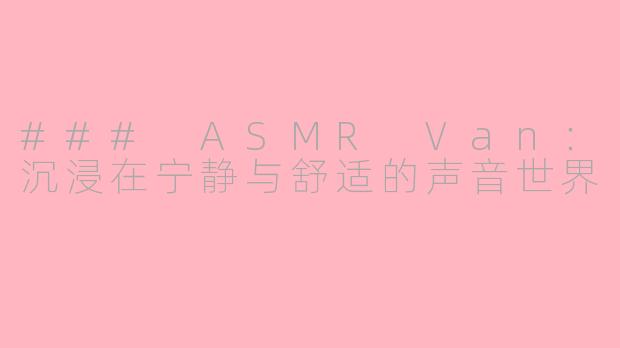 ### ASMR Van：沉浸在宁静与舒适的声音世界