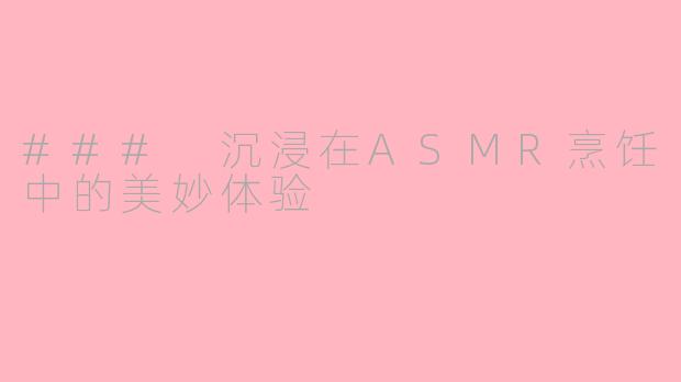 ### 沉浸在ASMR烹饪中的美妙体验