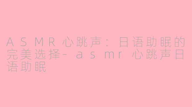 ASMR心跳声：日语助眠的完美选择-asmr心跳声日语助眠