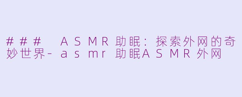 ### ASMR助眠：探索外网的奇妙世界-asmr助眠ASMR外网