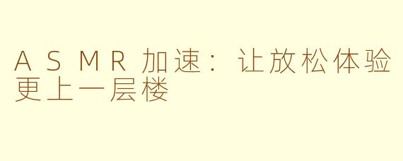 ASMR加速：让放松体验更上一层楼