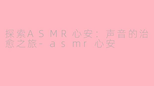 探索ASMR心安：声音的治愈之旅-asmr心安