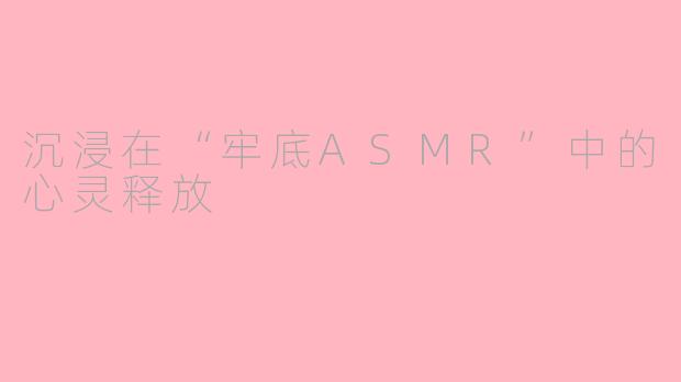 沉浸在“牢底ASMR”中的心灵释放