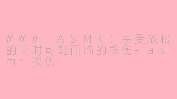 ### ASMR：享受放松的同时可能面临的损伤-asmr损伤